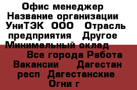 Офис-менеджер › Название организации ­ УниТЭК, ООО › Отрасль предприятия ­ Другое › Минимальный оклад ­ 17 000 - Все города Работа » Вакансии   . Дагестан респ.,Дагестанские Огни г.